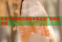 欧美午夜视频在线畅享高清无广告极致体验