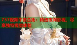 757视频午夜合集：精选夜间影视，尽享独特视觉体验