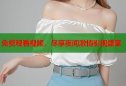 免费观看视频，尽享夜间激情影视盛宴