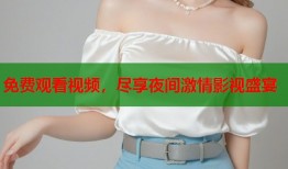 免费观看视频，尽享夜间激情影视盛宴