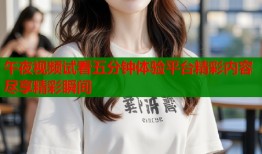 午夜视频试看五分钟体验平台精彩内容尽享精彩瞬间