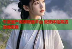 午夜国产视频精选平台 极致体验高清流畅观看