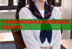 午夜视频导航精选高清资源快速直达精彩观影体验