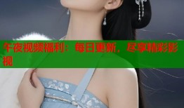 午夜视频福利：每日更新，尽享精彩影视