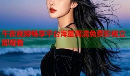 午夜视频畅享平台海量高清免费影视立即观看