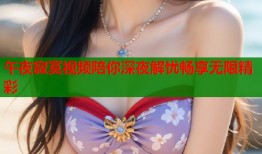 午夜寂寞视频陪你深夜解忧畅享无限精彩