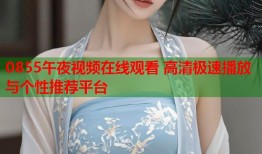 0855午夜视频在线观看 高清极速播放与个性推荐平台