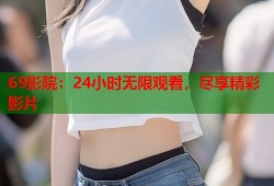 69影院：24小时无限观看，尽享精彩影片