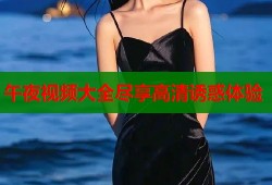 午夜视频大全尽享高清诱惑体验