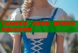 午夜视频免费：无限观看，随时随地尽享精彩影视世界