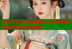 以色午夜日本高清视频www高清流畅体验尽享精彩影视盛宴