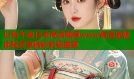以色午夜日本高清视频www高清流畅体验尽享精彩影视盛宴