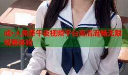 成·人免费午夜视频平台高清流畅无限观看体验