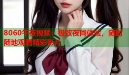 8060午夜视频：极致夜间体验，随时随地观看精彩影片