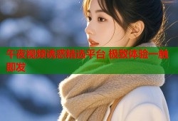午夜视频诱惑精选平台 极致体验一触即发
