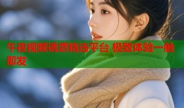午夜视频诱惑精选平台 极致体验一触即发