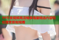 99午夜视频高清畅享海量精选内容轻松搜索即刻观看