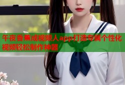 午夜香蕉成视频人app打造专属个性化视频轻松制作神器