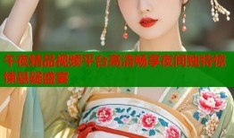 午夜精品视频平台高清畅享夜间独特惊悚悬疑盛宴