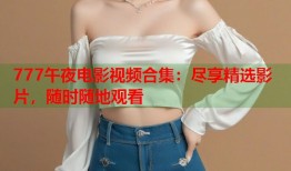 777午夜电影视频合集：尽享精选影片，随时随地观看