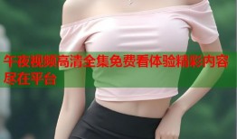 午夜视频高清全集免费看体验精彩内容尽在平台