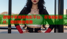 激情午夜视频电影平台：尽享精彩影片，随时随地观看