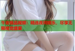 午夜极品视频：精选夜间娱乐，尽享无限视觉盛宴