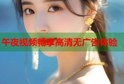 午夜视频畅享高清无广告体验