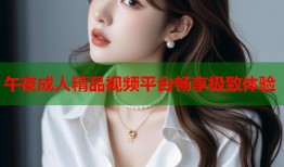 午夜成人精品视频平台畅享极致体验