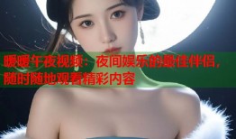 暖暖午夜视频：夜间娱乐的最佳伴侣，随时随地观看精彩内容