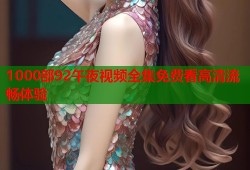 1000部92午夜视频全集免费看高清流畅体验
