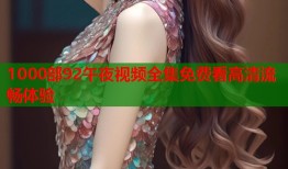 1000部92午夜视频全集免费看高清流畅体验