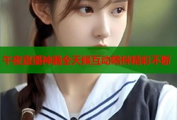 午夜直播神器全天候互动陪伴精彩不断