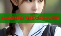 午夜直播神器全天候互动陪伴精彩不断