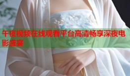 午夜视频在线观看平台高清畅享深夜电影盛宴
