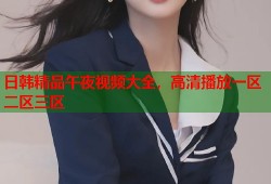 日韩精品午夜视频大全，高清播放一区二区三区