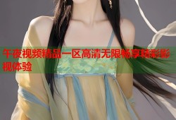 午夜视频精品一区高清无限畅享精彩影视体验