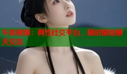 午夜视频：两性社交平台，随时随地聊天交友