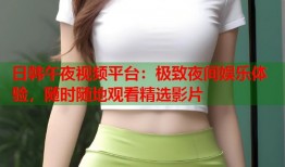 日韩午夜视频平台：极致夜间娱乐体验，随时随地观看精选影片