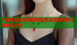 午夜精品福利视频网址高清流畅体验尽享精彩内容
