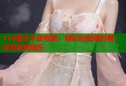 116美女午夜视频：精彩时刻随时看，尽享夜间娱乐
