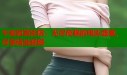午夜寂寞影院：无尽夜晚的电影盛宴，尽享精选视频