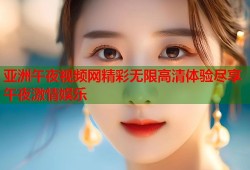 亚洲午夜视频网精彩无限高清体验尽享午夜激情娱乐