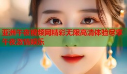 亚洲午夜视频网精彩无限高清体验尽享午夜激情娱乐