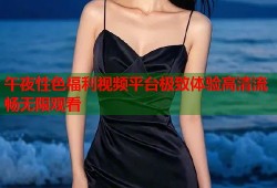 午夜性色福利视频平台极致体验高清流畅无限观看