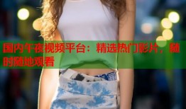国内午夜视频平台：精选热门影片，随时随地观看