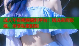 成人午夜视频福利平台：精选夜间影视，尽享私密时刻