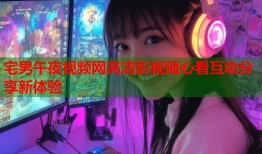 宅男午夜视频网高清影视随心看互动分享新体验