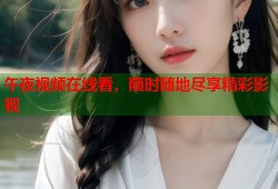 午夜视频在线看，随时随地尽享精彩影视