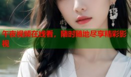 午夜视频在线看，随时随地尽享精彩影视